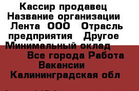 Кассир-продавец › Название организации ­ Лента, ООО › Отрасль предприятия ­ Другое › Минимальный оклад ­ 30 000 - Все города Работа » Вакансии   . Калининградская обл.